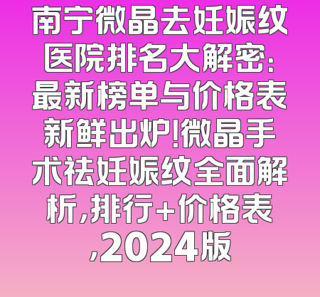 南宁微晶去妊娠纹医院排名大解密：最新榜单与价格表新鲜出炉！微晶手术祛妊娠纹全面解析，排行+价格表，2024版