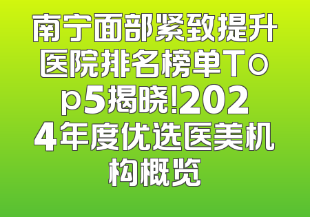 南宁面部紧致提升医院排名榜单Top5揭晓！2024年度优选医美机构概览
