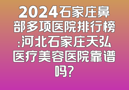 2024石家庄鼻部多项医院排行榜：河北石家庄天弘医疗美容医院靠谱吗？