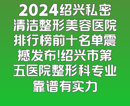 2024绍兴私密清洁整形美容医院排行榜前十名单震撼发布！绍兴市第五医院整形科专业靠谱有实力
