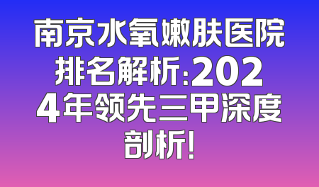 南京水氧嫩肤医院排名解析：2024年领先三甲深度剖析！
