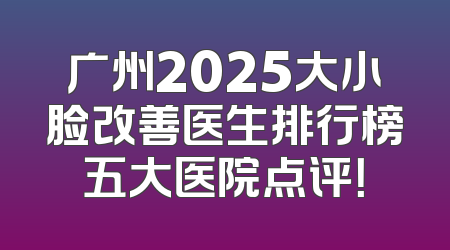 广州2025大小脸改善医生排行榜五大医院点评！