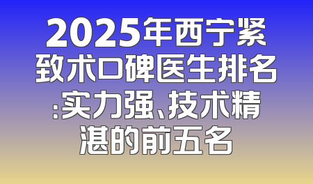 2025年西宁紧致术口碑医生排名：实力强、技术精湛的前五名