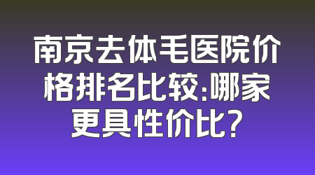 南京去体毛医院价格排名比较：哪家更具性价比？