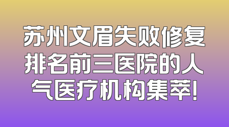 苏州文眉失败修复排名前三医院的人气医疗机构集萃!