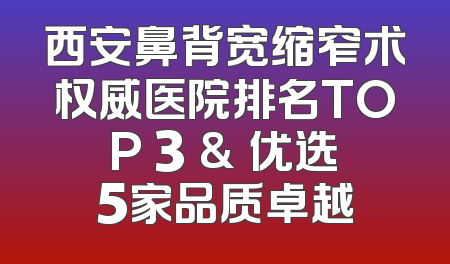 西安鼻背宽缩窄术权威医院排名TOP 3 & 优选5家品质卓越