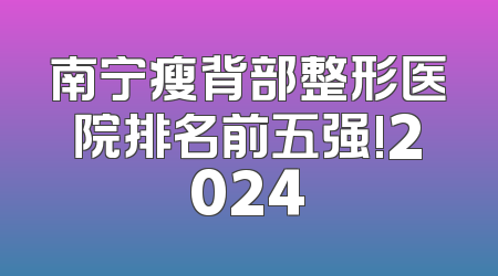 南宁瘦背部整形医院排名前五强!2024