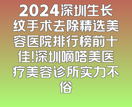 2024深圳生长纹手术去除精选美容医院排行榜前十佳！深圳嘀嗒美医疗美容诊所实力不俗