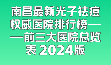 南昌最新光子祛痘权威医院排行榜——前三大医院总览表 2024版