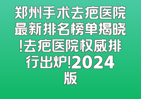 郑州手术去疤医院最新排名榜单揭晓！去疤医院权威排行出炉！2024版