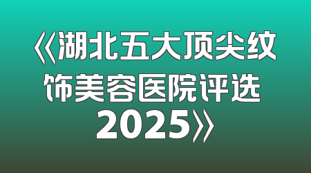 《湖北五大顶尖纹饰美容医院评选 2025》