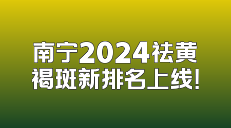 南宁2024祛黄褐斑新排名上线！