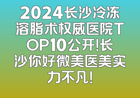 2024长沙冷冻溶脂术权威医院TOP10公开！长沙你好微美医美实力不凡！