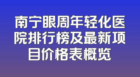 南宁眼周年轻化医院排行榜及最新项目价格表概览