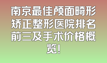 南京最佳颅面畸形矫正整形医院排名前三及手术价格概览!