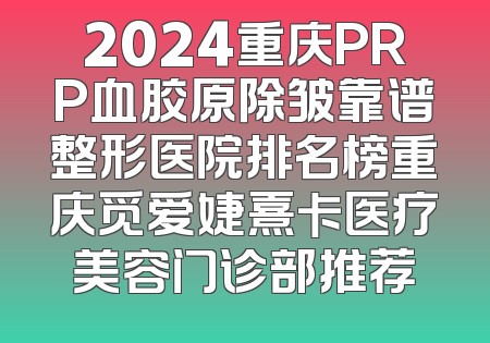 2024重庆PRP血胶原除皱靠谱整形医院排名榜重庆觅爱婕熹卡医疗美容门诊部推荐