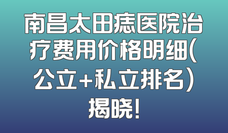 南昌太田痣医院治疗费用价格明细（公立+私立排名）揭晓！