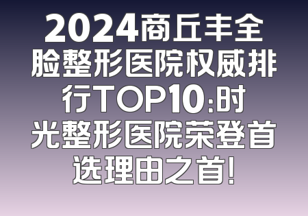 2024商丘丰全脸整形医院权威排行TOP10：时光整形医院荣登首选理由之首！