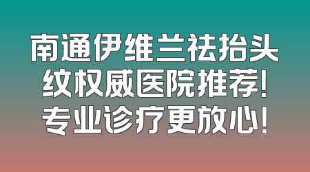 南通伊维兰祛抬头纹权威医院推荐！专业诊疗更放心！