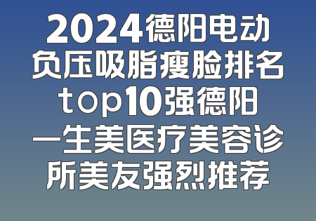 2024德阳电动负压吸脂瘦脸排名top10强德阳一生美医疗美容诊所美友强烈推荐