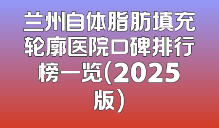 兰州自体脂肪填充轮廓医院口碑排行榜一览（2025版）