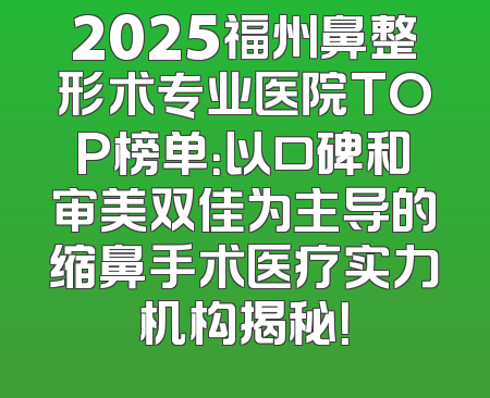 2025福州鼻整形术专业医院TOP榜单：以口碑和审美双佳为主导的缩鼻手术医疗实力机构揭秘！