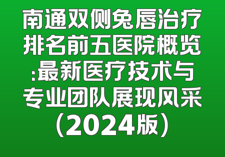 南通双侧兔唇治疗排名前五医院概览：最新医疗技术与专业团队展现风采（2024版）