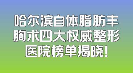 哈尔滨自体脂肪丰胸术四大权威整形医院榜单揭晓！
