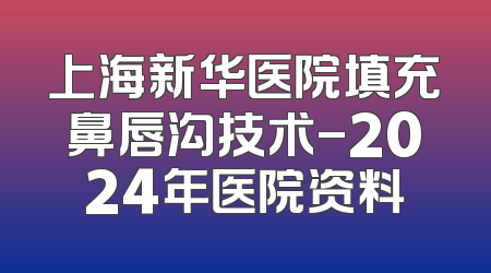 上海新华医院填充鼻唇沟技术-2024年医院资料
