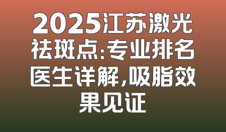 2025江苏激光祛斑点：专业排名医生详解，吸脂效果见证