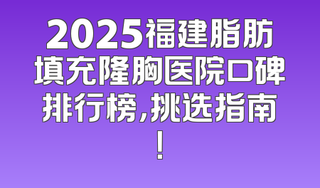 2025福建脂肪填充隆胸医院口碑排行榜，挑选指南！