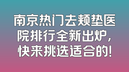 南京热门去颊垫医院排行全新出炉，快来挑选适合的！