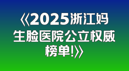《2025浙江妈生脸医院公立权威榜单！》