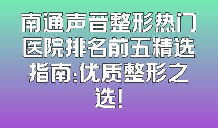 南通声音整形热门医院排名前五精选指南：优质整形之选！
