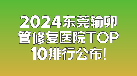 2024东莞输卵管修复医院TOP10排行公布！