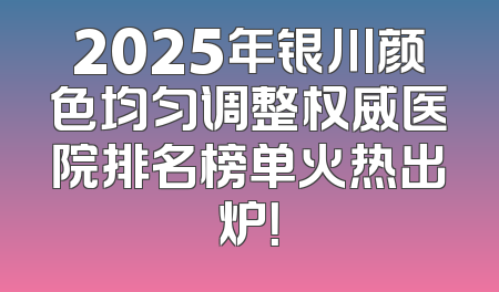 2025年银川颜色均匀调整权威医院排名榜单火热出炉！
