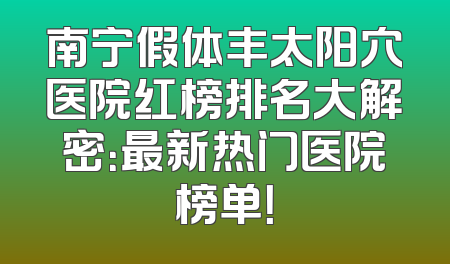 南宁假体丰太阳穴医院红榜排名大解密：最新热门医院榜单！