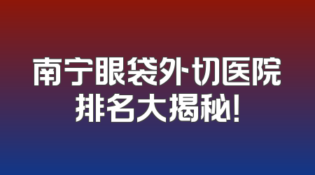 南宁眼袋外切医院排名大揭秘！