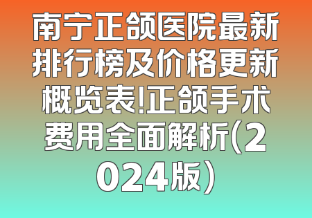南宁正颌医院最新排行榜及价格更新概览表！正颌手术费用全面解析（2024版）