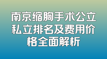 南京缩胸手术公立私立排名及费用价格全面解析
