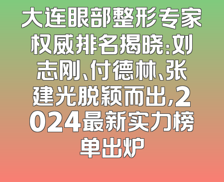 大连眼部整形专家权威排名揭晓：刘志刚、付德林、张建光脱颖而出，2024最新实力榜单出炉