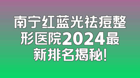 南宁红蓝光祛痘整形医院2024最新排名揭秘！
