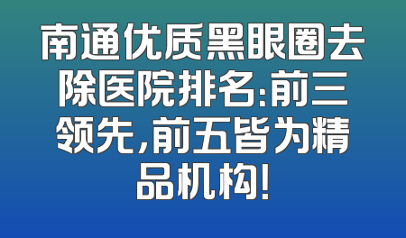 南通优质黑眼圈去除医院排名：前三领先，前五皆为精品机构！
