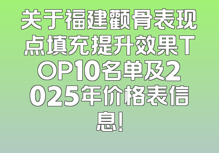 关于福建颧骨表现点填充提升效果TOP10名单及2025年价格表信息！