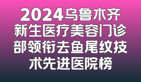 2024乌鲁木齐新生医疗美容门诊部领衔去鱼尾纹技术先进医院榜