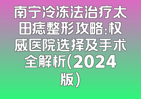南宁冷冻法治疗太田痣整形攻略：权威医院选择及手术全解析（2024版）