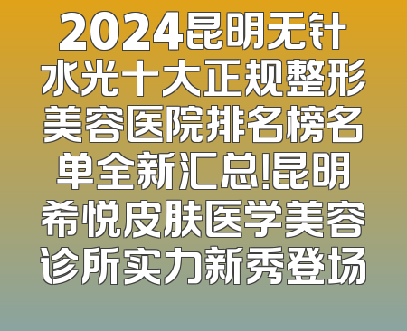 2024昆明无针水光十大正规整形美容医院排名榜名单全新汇总！昆明希悦皮肤医学美容诊所实力新秀登场