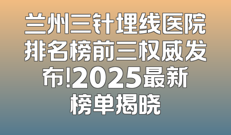 兰州三针埋线医院排名榜前三权威发布！2025最新榜单揭晓