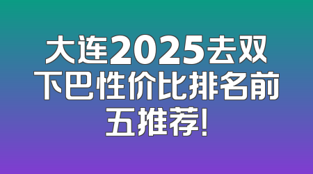 大连2025去双下巴性价比排名前五推荐！