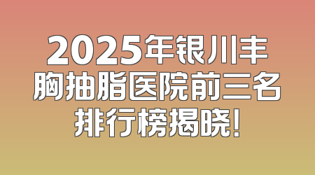 2025年银川丰胸抽脂医院前三名排行榜揭晓！